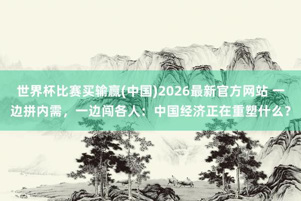 世界杯比赛买输赢(中国)2026最新官方网站 一边拼内需，一边闯各人：中国经济正在重塑什么？