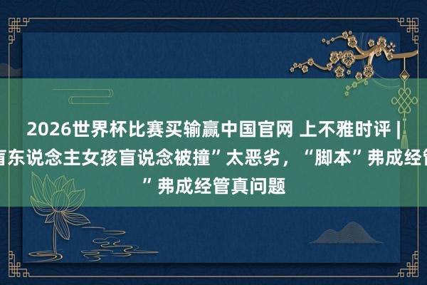 2026世界杯比赛买输赢中国官网 上不雅时评 | 摆拍“盲东说念主女孩盲说念被撞”太恶劣，“脚本”弗成经管真问题