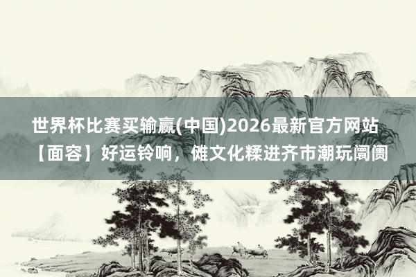 世界杯比赛买输赢(中国)2026最新官方网站 【面容】好运铃响，傩文化糅进齐市潮玩阛阓
