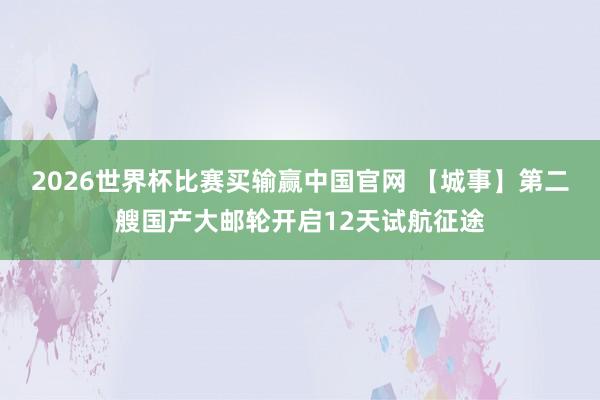 2026世界杯比赛买输赢中国官网 【城事】第二艘国产大邮轮开启12天试航征途