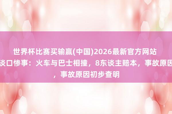 世界杯比赛买输赢(中国)2026最新官方网站 曼谷铁路谈口惨事：火车与巴士相撞，8东谈主赔本，事故原因初步查明