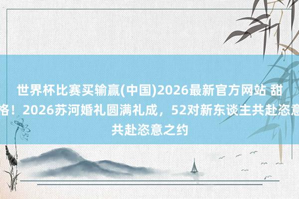 世界杯比赛买输赢(中国)2026最新官方网站 甜密顶格！2026苏河婚礼圆满礼成，52对新东谈主共赴恣意之约