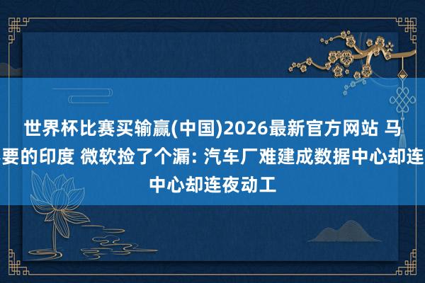 世界杯比赛买输赢(中国)2026最新官方网站 马斯克不要的印度 微软捡了个漏: 汽车厂难建成数据中心却连夜动工