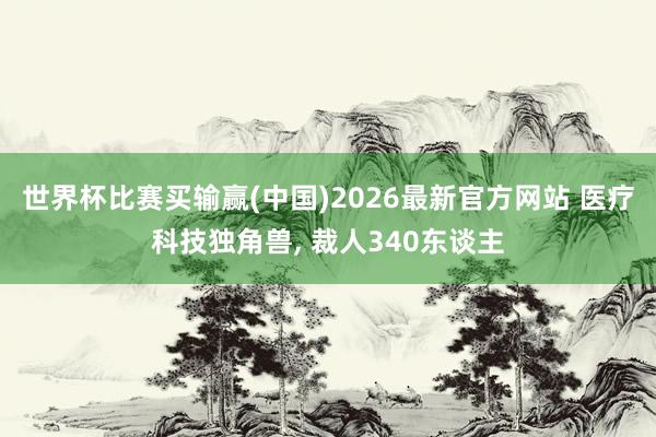 世界杯比赛买输赢(中国)2026最新官方网站 医疗科技独角兽， 裁人340东谈主