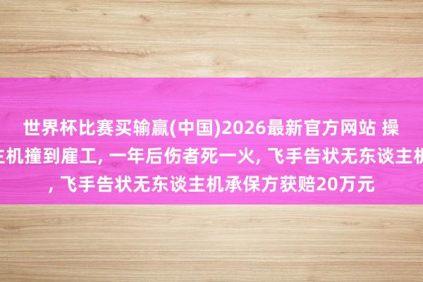 世界杯比赛买输赢(中国)2026最新官方网站 操作大疆农业无东谈主机撞到雇工， 一年后伤者死一火， 飞手告状无东谈主机承保方获赔20万元