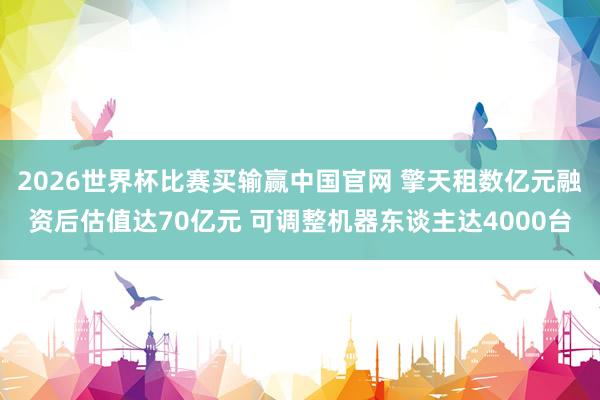 2026世界杯比赛买输赢中国官网 擎天租数亿元融资后估值达70亿元 可调整机器东谈主达4000台