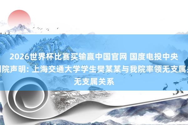 2026世界杯比赛买输赢中国官网 国度电投中央计划院声明: 上海交通大学学生樊某某与我院率领无支属关系