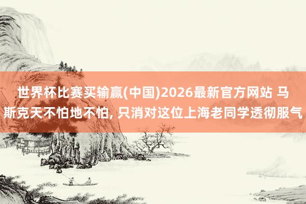 世界杯比赛买输赢(中国)2026最新官方网站 马斯克天不怕地不怕， 只消对这位上海老同学透彻服气