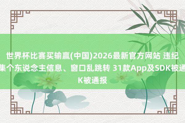 世界杯比赛买输赢(中国)2026最新官方网站 违纪采集个东说念主信息、窗口乱跳转 31款App及SDK被通报