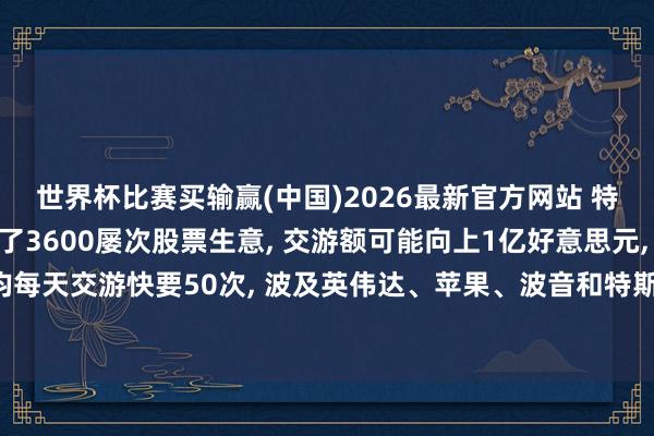 世界杯比赛买输赢(中国)2026最新官方网站 特朗普本年第一季度进行了3600屡次股票生意， 交游额可能向上1亿好意思元， 股市开盘后平均每天交游快要50次， 波及英伟达、苹果、波音和特斯拉等， 还有一些好意思国军火供应商的股票