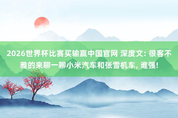 2026世界杯比赛买输赢中国官网 深度文: 很客不雅的来聊一聊小米汽车和张雪机车， 谁强!