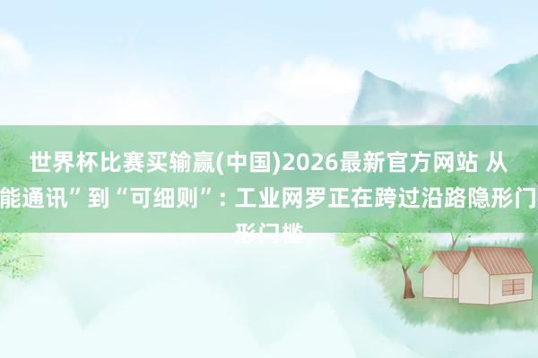 世界杯比赛买输赢(中国)2026最新官方网站 从“能通讯”到“可细则”: 工业网罗正在跨过沿路隐形门槛