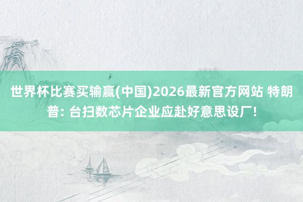 世界杯比赛买输赢(中国)2026最新官方网站 特朗普: 台扫数芯片企业应赴好意思设厂!