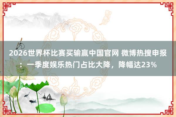 2026世界杯比赛买输赢中国官网 微博热搜申报：一季度娱乐热门占比大降，降幅达23%