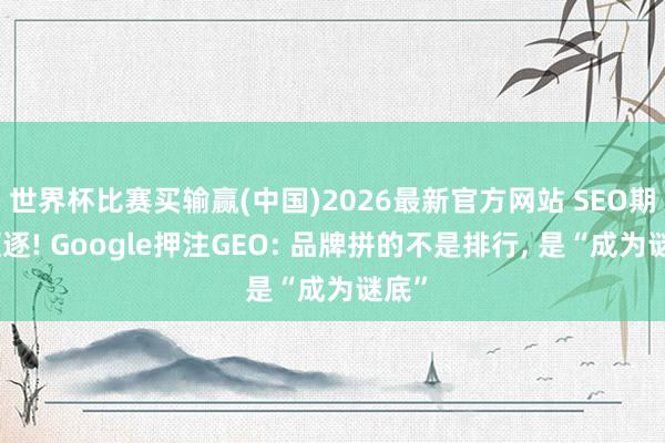 世界杯比赛买输赢(中国)2026最新官方网站 SEO期间驱逐! Google押注GEO: 品牌拼的不是排行， 是“成为谜底”