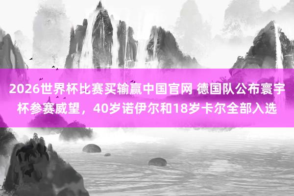 2026世界杯比赛买输赢中国官网 德国队公布寰宇杯参赛威望，40岁诺伊尔和18岁卡尔全部入选
