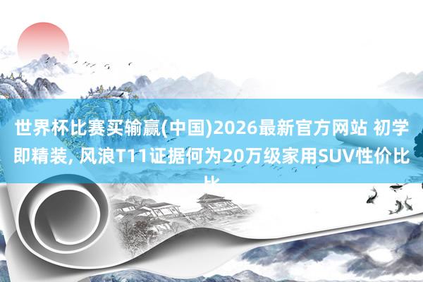 世界杯比赛买输赢(中国)2026最新官方网站 初学即精装， 风浪T11证据何为20万级家用SUV性价比