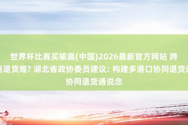 世界杯比赛买输赢(中国)2026最新官方网站 跨境电商退货难? 湖北省政协委员建议: 构建多港口协同退货通说念