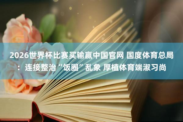 2026世界杯比赛买输赢中国官网 国度体育总局：连接整治“饭圈”乱象 厚植体育端淑习尚