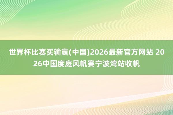世界杯比赛买输赢(中国)2026最新官方网站 2026中国度庭风帆赛宁波湾站收帆