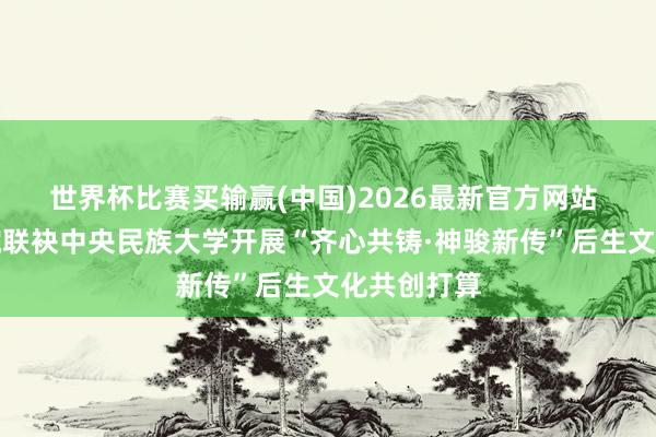世界杯比赛买输赢(中国)2026最新官方网站 故宫博物院联袂中央民族大学开展“齐心共铸·神骏新传”后生文化共创打算
