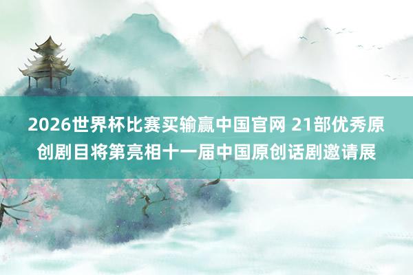 2026世界杯比赛买输赢中国官网 21部优秀原创剧目将第亮相十一届中国原创话剧邀请展