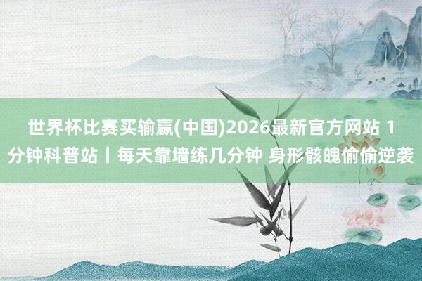 世界杯比赛买输赢(中国)2026最新官方网站 1分钟科普站丨每天靠墙练几分钟 身形骸魄偷偷逆袭