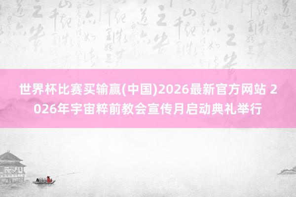 世界杯比赛买输赢(中国)2026最新官方网站 2026年宇宙粹前教会宣传月启动典礼举行