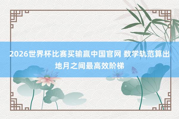 2026世界杯比赛买输赢中国官网 数学轨范算出地月之间最高效阶梯