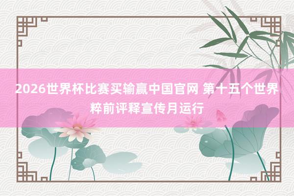 2026世界杯比赛买输赢中国官网 第十五个世界粹前评释宣传月运行