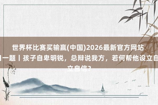 世界杯比赛买输赢(中国)2026最新官方网站 逐日一题丨孩子自卑明锐，总辩说我方，若何帮他设立自信？