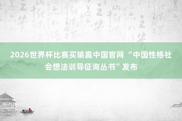 2026世界杯比赛买输赢中国官网 “中国性格社会想法训导征询丛书”发布