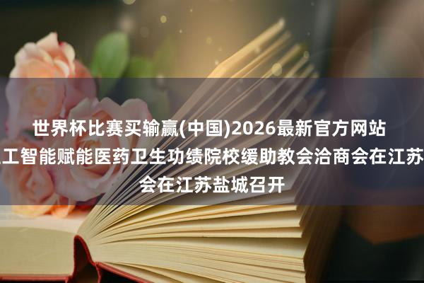 世界杯比赛买输赢(中国)2026最新官方网站 东说念主工智能赋能医药卫生功绩院校缓助教会洽商会在江苏盐城召开