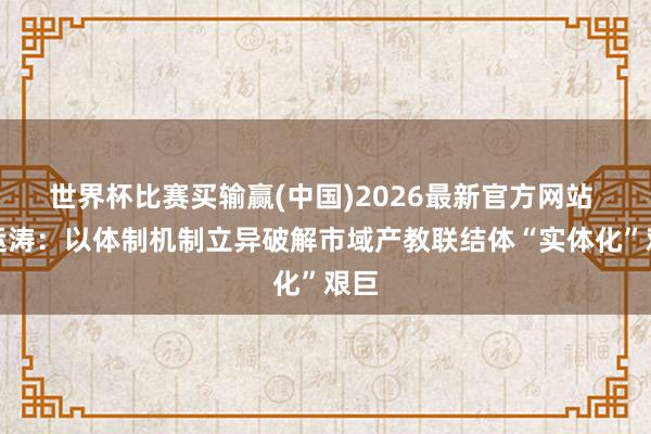 世界杯比赛买输赢(中国)2026最新官方网站 史运涛：以体制机制立异破解市域产教联结体“实体化”艰巨