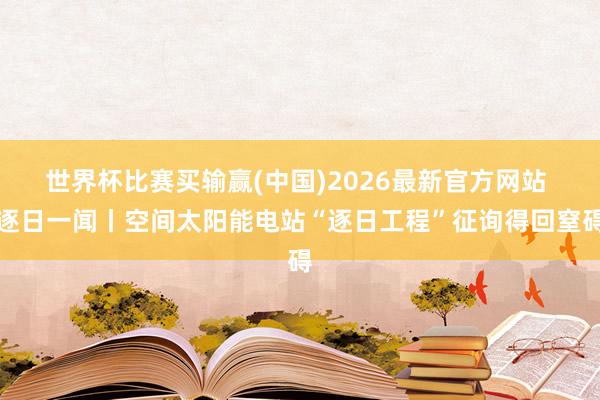 世界杯比赛买输赢(中国)2026最新官方网站 逐日一闻丨空间太阳能电站“逐日工程”征询得回窒碍