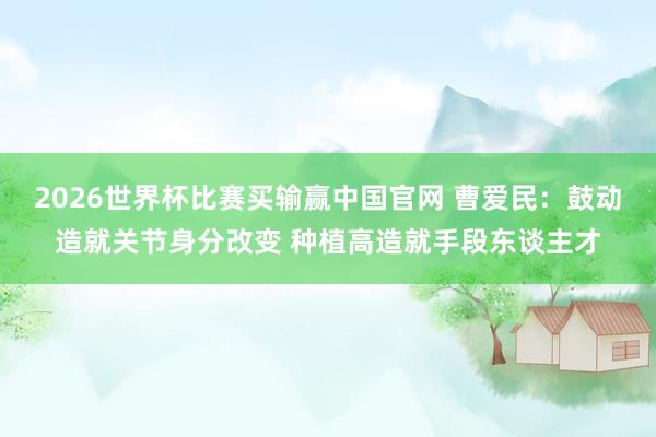 2026世界杯比赛买输赢中国官网 曹爱民：鼓动造就关节身分改变 种植高造就手段东谈主才