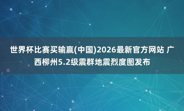 世界杯比赛买输赢(中国)2026最新官方网站 广西柳州5.2级震群地震烈度图发布