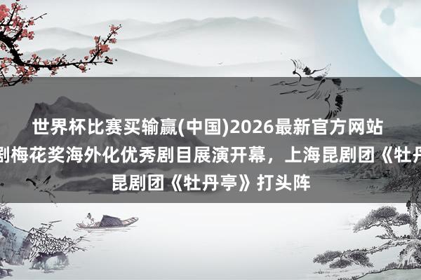 世界杯比赛买输赢(中国)2026最新官方网站 首届中国戏剧梅花奖海外化优秀剧目展演开幕，上海昆剧团《牡丹亭》打头阵