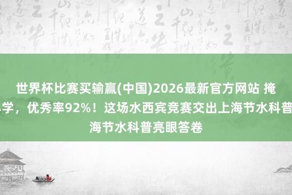 世界杯比赛买输赢(中国)2026最新官方网站 掩饰83所小学，优秀率92%！这场水西宾竞赛交出上海节水科普亮眼答卷
