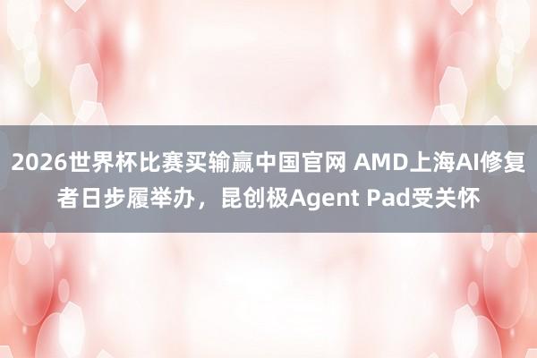 2026世界杯比赛买输赢中国官网 AMD上海AI修复者日步履举办，昆创极Agent Pad受关怀