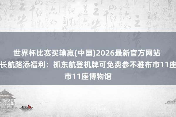 世界杯比赛买输赢(中国)2026最新官方网站 专家最长航路添福利：抓东航登机牌可免费参不雅布市11座博物馆