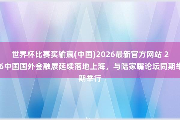 世界杯比赛买输赢(中国)2026最新官方网站 2026中国国外金融展延续落地上海，与陆家嘴论坛同期举行
