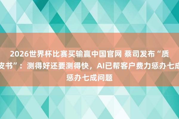 2026世界杯比赛买输赢中国官网 蔡司发布“质地蓝皮书”：测得好还要测得快，AI已帮客户费力惩办七成问题