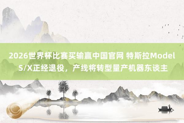 2026世界杯比赛买输赢中国官网 特斯拉Model S/X正经退役，产线将转型量产机器东谈主
