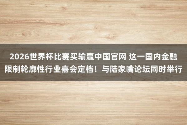 2026世界杯比赛买输赢中国官网 这一国内金融限制轮廓性行业嘉会定档！与陆家嘴论坛同时举行