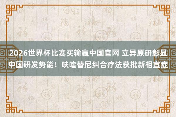 2026世界杯比赛买输赢中国官网 立异原研彰显中国研发势能！呋喹替尼纠合疗法获批新相宜症