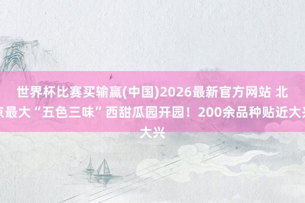 世界杯比赛买输赢(中国)2026最新官方网站 北京最大“五色三味”西甜瓜园开园！200余品种贴近大兴