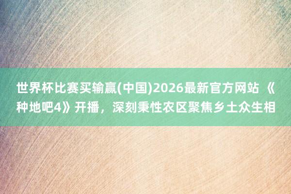 世界杯比赛买输赢(中国)2026最新官方网站 《种地吧4》开播，深刻秉性农区聚焦乡土众生相