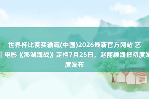世界杯比赛买输赢(中国)2026最新官方网站 艺绽｜电影《澎湖海战》定档7月25日，赵丽颖海报初度发布