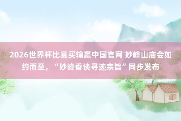 2026世界杯比赛买输赢中国官网 妙峰山庙会如约而至，“妙峰香谈寻迹宗旨”同步发布